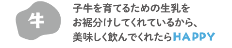 牛　子牛を育てるための生乳をお裾分けしてくれているから、美味しく飲んでくれたらHAPPY